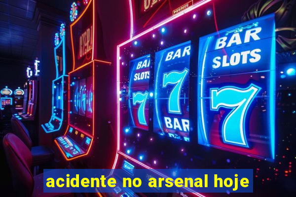 acidente no arsenal hoje